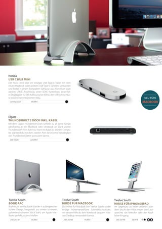 49,99 €240-20730
BookArc ist einMacBook-Ständer in außergewöhn-
lichem Design, hergestellt aus einem schweren,
pulverbeschichteten Stück Stahl, um Apple Mac-
Books perfekt zu umschließen.
Twelve South
BOOK ARC
79,99 €240-20766
Der HiRise für MacBook von Twelve South ist der
einzige höhenverstellbare Schreibtischständer,
mit dessen Hilfe du dein Notebook bequem in ei-
nen Desktop verwandeln kannst.
Twelve South
HIRISE FÜR MACBOOK
229,99 €200-10251
Mit dem Elgato Thunderbolt Dock schließt du all deine Geräte
gleichzeitig an ein MacBook oder Ultrabook an. Dank zweier
Thunderbolt™ Ports führt nur noch ein Kabel zu deinem Compu-
ter, während du mit dem zweiten Port die enorme Vielseitigkeit
von Thunderbolt weiter ausnutzen kannst.
Elgato
THUNDERBOLT 2 DOCK INKL. KABEL
89,99 €coming soon
Der Hub+ wird über ein einziges USB Type-C Kabel mit dem
neuen Macbook (oder anderen USB Type-C Geräten) verbunden
und bietet in einem kompakten Gehäuse aus Aluminium zwei
weitere USB-C Anschlüsse, einen SDXC Kartenleser, einen Mi-
ni-Displayport 1.2 (4K-Auflösung bei 60Hz), drei USB-A Anschlüs-
se sowie einen integrierten Akku.
Nonda
USB C HUB MINI
NEU FÜRS
MACBOOK
39,99 €240-20796
Im Gegensatz zu vielen anderen Stän-
dern blockt der HiRise weder den Laut-
sprecher, das Mikrofon oder den Kopf-
hörer-Eingang.
Twelve South
HIRISE FÜR IPHONE/IPAD
 