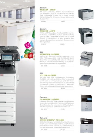 627,00 €350-10882
A4 Color-MFP, Scan, Copy, Print, Fax, 256MB RAM, PCL5c,
PCL6, PS3-Emulation, SIDM, ProQ2400, 1200 x 600 dpi, 30
Seiten A4 in Schwarz/Weiß und 26 Seiten A4 in Farbe pro
Minute, 1x 100 Blatt Universalzuführung, 1x 250 Blatt Pa-
pierzuführung, automatische Duplexeinheit.
Oki
MC342DNW - A4 FARBE
378,34 €35S0280
A4 Mono-Laserdrucker, 800MHz Dual-Core-Prozessor,
256 MB RAM, PCL 5e, PCL6, PS3, Microsoft XPS, 1200 dpi,
2.400 IQ-Bildqualität, Hi-Speed USB 2.0, Gigabit Ethernet
10/100/1000BaseTX, 38 Seiten pro Minute, automatische
Duplexeinheit.
Lexmark
MS415DN - A4 S/W
4.112,72 €356-10010
SAMSUNG MultiXpress SL-X4220 RX, A4/A3 Multifunktions-
system,Geschwindigkeit:22/12Seiten(A4/A3),Funktionen:
Druck, Kopie, Scan, Fax (optional), 10,1-Zoll-Farbdisplay, 2 x
520 Blatt Papierzufuhr, 100-Blatt-Mehrzweck-Zufuhr.
Samsung
SL-X4220RX - A3 FARBE
1.868,39 €35S6749
A4 Mono-MFP (Scan, Copy, Print, Fax), 800MHz Dual-Co-
re-Prozessor, 1 GB RAM, PCL 5e, PCL6, PS3, Microsoft XPS,
1200 dpi, 2.400 IQ-Bildqualität, Hi-Speed USB 2.0, Gigabit
Ethernet 10/100/1000BaseTX, 47 Seiten pro Minute, auto-
matische Duplexeinheit, automatische Dokumentenzu-
führung (50Blatt).
Lexmark
MX611DE - A4 S/W
360,84 €350-10835
A4 Color, 64MB RAM, host-basierendes Drucksystem,
ProQ2400, 1200 x 600 dpi, 30 Seiten A4 in Schwarz/Weiß
und 26 Seiten A4 in Farbe pro Minute, 1x 100 Blatt Univer-
salzuführung, 1x 250 Blatt Papierzuführung, automatische
Duplexeinheit, Ethernet 10/100BT, USB 2.0. 3 Jahr Vor-Ort-
Service nach erfolgter kostenloser Online-Registrierung.
Oki
C511DN - A4 FARBE
529,20 €355-10038
SAMSUNGMultiXpressSL-X4220RX,A4/A3Multifunktions-
system,Geschwindigkeit:22/12Seiten(A4/A3),Funktionen:
Druck, Kopie, Scan, Fax (optional), 10,1-Zoll-Farbdisplay, 2 x
520 Blatt Papierzufuhr, 100-Blatt-Mehrzweck-Zufuhr.
Samsung
XPRESS C1860FW - A3 FARBE
 
