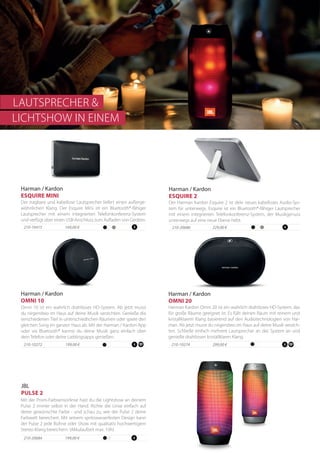 199,00 €210-10272
Omni 10 ist ein wahrlich drahtloses HD-System. Ab jetzt musst
du nirgendwo im Haus auf deine Musik verzichten. Genieße die
verschiedenen Titel in unterschiedlichen Räumen oder spiele den
gleichen Song im ganzen Haus ab. Mit der Harman / Kardon App
oder via Bluetooth® kannst du deine Musik ganz einfach über
dein Telefon oder deine Lieblingsapps genießen.
Harman / Kardon
OMNI 10
Harman / Kardon
OMNI 20
Harman Kardon Omni 20 ist ein wahrlich drahtloses HD-System, das
für große Räume geeignet ist. Es füllt deinen Raum mit reinem und
kristallklarem Klang basierend auf den Audiotechnologien von Har-
man. Ab jetzt musst du nirgendwo im Haus auf deine Musik verzich-
ten. Schließe einfach mehrere Lautsprecher an das System an und
genieße drahtlosen kristallklaren Klang.
210-10274 299,00 €
Der tragbare und kabellose Lautsprecher liefert einen außerge-
wöhnlichen Klang. Der Esquire Mini ist ein Bluetooth®-fähiger
Lautsprecher mit einem integrierten Telefonkonferenz-System
und verfügt über einen USB-Anschluss zum Aufladen von Geräten.
210-10415 169,00 €
Harman / Kardon
ESQUIRE MINI
Harman / Kardon
ESQUIRE 2
Der Harman Kardon Esquire 2 ist dein neues kabelloses Audio-Sys-
tem für unterwegs. Esquire ist ein Bluetooth®-fähiger Lautsprecher
mit einem integrierten Telefonkonferenz-System, der Musikgenuss
unterwegs auf eine neue Ebene hebt.
210-20686 229,00 €
199,00 €210-20684
Mit der Prism-Farbsensorlinse hast du die Lightshow an deinem
Pulse 2 immer selbst in der Hand. Richte die Linse einfach auf
deine gewünschte Farbe - und schau zu, wie der Pulse 2 deine
Farbwelt bereichert. Mit seinem spritzwasserfesten Design kann
der Pulse 2 jede Bühne oder Show mit qualitativ hochwertigem
Stereo-Klang bereichern. (Akkulaufzeit max. 10h)
JBL
PULSE 2
LAUTSPRECHER &
LICHTSHOW IN EINEM
 