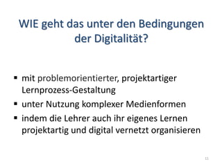 WIE geht das unter den Bedingungen
der Digitalität?
 mit problemorientierter, projektartiger
Lernprozess-Gestaltung
 unter Nutzung komplexer Medienformen
 indem die Lehrer auch ihr eigenes Lernen
projektartig und digital vernetzt organisieren
11
 