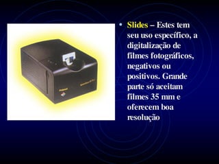 • Slides – Estes tem
  seu uso específico, a
  digitalização de
  filmes fotográficos,
  negativos ou
  positivos. Grande
  parte só aceitam
  filmes 35 mm e
  oferecem boa
  resolução
 