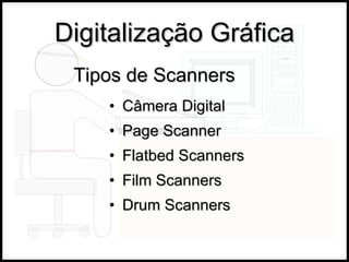Digitalização Gráfica Câmera Digital Page Scanner Flatbed Scanners    Film Scanners  Drum Scanners Tipos de Scanners 