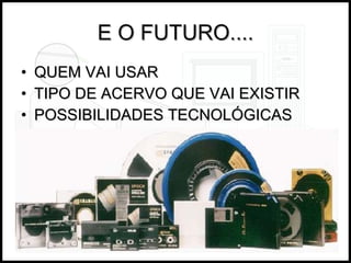 E O FUTURO.... QUEM VAI USAR TIPO DE ACERVO QUE VAI EXISTIR POSSIBILIDADES TECNOLÓGICAS 