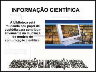 INFORMAÇÃO CIENTÍFICA   ORGANIZAÇÃO DA INFORMAÇÃO DIGITAL A biblioteca está mudando seu papel de custódia para contribuir ativamente na mudança do modelo de comunicação científica. 