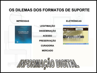 OS DILEMAS DOS FORMATOS DE SUPORTE IMPRESSAS     ELETRÔNICAS LEGITIMAÇÃO DISSEMINAÇÃO ACESSO PRESERVAÇÃO CURADORIA MERCADO INFORMAÇÃO DIGITAL 