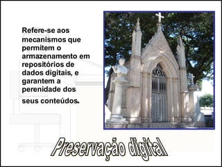 Refere-se aos mecanismos que permitem o armazenamento em repositórios de dados digitais, e garantem a perenidade dos seus conteúdos . Preservação digital 