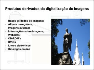 Produtos derivados da digitalização de imagens Bases de dados de imagens; Álbuns navegáveis; Imagens avulsas; Informações sobre imagens; Websites; CD-ROM’s DVD’s Livros eletrônicos Catálogos on-line 