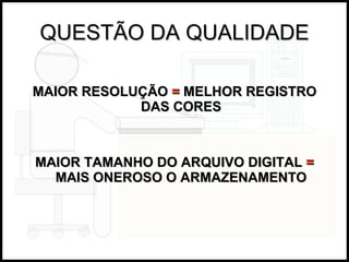 QUESTÃO DA QUALIDADE MAIOR RESOLUÇÃO  =  MELHOR REGISTRO DAS CORES MAIOR TAMANHO DO ARQUIVO DIGITAL  =  MAIS ONEROSO O ARMAZENAMENTO 