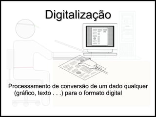 Digitalização Processamento de conversão de um dado qualquer (gráfico, texto . . .) para o formato digital 