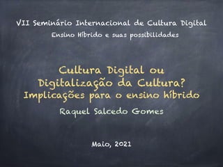 Cultura Digital ou
Digitalização da Cultura?
Implicações para o ensino híbrido
Raquel Salcedo Gomes
Ensino Híbrido e suas possibilidades
VII Seminário Internacional de Cultura Digital
Maio, 2021
 