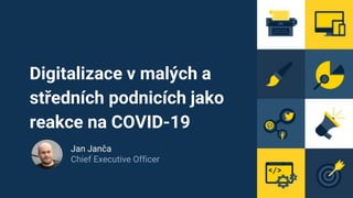 Digitalizace v malých a
středních podnicích jako
reakce na COVID-19
Jan Janča
Chief Executive Officer
 