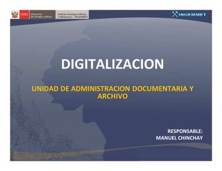 DIGITALIZACION
UNIDAD DE ADMINISTRACION DOCUMENTARIA Y
                ARCHIVO



                                RESPONSABLE:
                             MANUEL CHINCHAY
 
