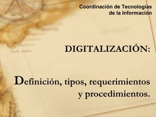Coordinación de Tecnologías
                          de la Información




            DIGITALIZACIÓN:


Definición, tipos, requerimientos
               y procedimientos.
 