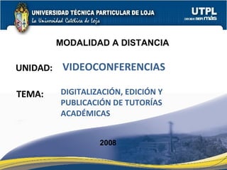 UNIDAD: MODALIDAD A DISTANCIA VIDEOCONFERENCIAS 2008 TEMA: DIGITALIZACIÓN, EDICIÓN Y PUBLICACIÓN DE TUTORÍAS ACADÉMICAS 