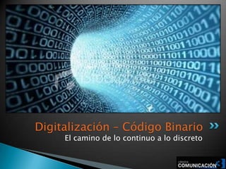 El camino de lo continuo a lo discreto
Digitalización – Código Binario
 