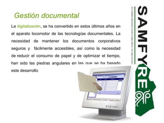 Gestión documental La  digitalización , se ha convertido en estos últimos años en el aparato locomotor de las tecnologías documentales. La necesidad de mantener los documentos corporativos seguros y  fácilmente accesibles, así como la necesidad de reducir el consumo de papel y de optimizar el tiempo, han sido las piedras angulares en las que se ha basado este desarrollo 