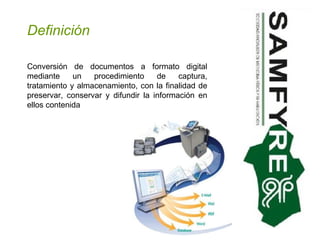 Definición Conversión de documentos a formato digital mediante un procedimiento de captura, tratamiento y almacenamiento, con la finalidad de preservar, conservar y difundir la información en ellos contenida 