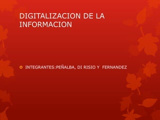 DIGITALIZACION DE LA
INFORMACION
 INTEGRANTES:PEÑALBA, DI RISIO Y FERNANDEZ
 