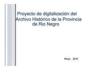 Proyecto de digitalización del
Archivo Histórico de la Provincia
de Rio Negro
Mayo . 2016
 