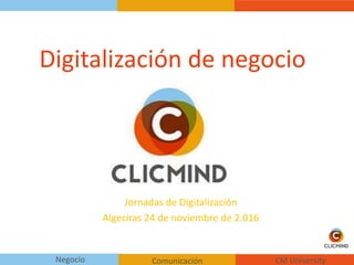 CM UniversityNegocio Comunicación
Digitalización de negocio
Jornadas de Digitalización
Algeciras 24 de noviembre de 2.016
 