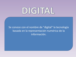 Se conoce con el nombre de "digital" la tecnología
basada en la representación numérica de la
información.
 