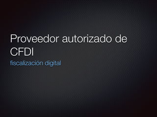 Proveedor autorizado de
CFDI
ﬁscalización digital

 