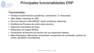 Principales funcionalidades ERP
Transversales
§ Paneles de administración (académico, coordinación, TI, facturación)
§ Alt...