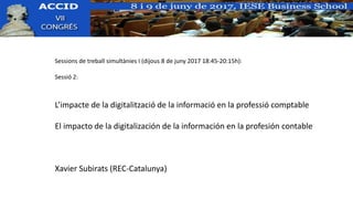 Sessions de treball simultànies I (dijous 8 de juny 2017 18:45-20:15h):
Sessió 2:
L’impacte de la digitalització de la informació en la professió comptable
El impacto de la digitalización de la información en la profesión contable
Xavier Subirats (REC-Catalunya)
 
