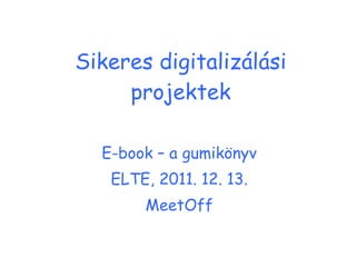 Sikeres digitalizálási projektek E-book – a gumikönyv ELTE, 2011. 12. 13. MeetOff 