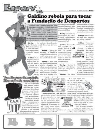 Esport                                                                                                                    BLUMENAU - de 15 a 30 de junho | Barriga




                                                      e
                                              Galdino rebola para tocar
                                              a Fundação de Desportos
                                                                                                      mitê Olímpico Internacional       casos pode ser uma cor neutra
                                               Ele decidiu trocar a regatinha suada pelo terno
                                                                                                      faz uma avaliação dos possí-      mesmo. Agora, para a marcha
                                                engomado e comandar a Fundação Municipal
                                                                                                      veis problemas ou benefícios      recomendo, em média, de 25
                                                 de Desportos (FMD). Corredor, assumido, de
                                                                                                      de uma modalidade.                a 30 quilômetros por dia. Não
                                                  marcha atlética - aquela modalidade que cha-
                                                                                                                                        necessita dessa frescura não.
                                                   coalha a cadeira - Sérgio Galdino é penta-
                                                                                                         Barriga - Não tenha ver-
                                                   campeão sul-americano e já disputou duas
                                                                                                      gonha de dizer “É o Tchan”,          Barriga - Quais os pro-
                                                  Olimpíadas. Agora, ele veste a sapatilha e a
                                                                                                      se preciso. Quando o senhor       jetos para pôr a galerinha
                                            bermuda atochada para desafiar o Barriga numa
                                                                                                      dá suas pernadinhas, o que        para derreter a celulite?
                                            pernadinha, enquanto concede a seguinte entrevista:
                                                                                                      toca em seu iPod?
                                              Barriga - As            em frente e não perder o rebo-                                 Galdino - Temos que
                                           verbas destinadas à        lado deve ser uma determina-      Galdino - No meu iPod motivar nossas crianças des-
                                           FMD são suficientes        ção.                           toca: “Requebra, re-                         de a primei-
                                          ou, como bom corre-
                                          dor de marcha atléti-
                                                                                                     quebra, pode rir de
                                                                          Barriga - A marcha atlé- mim”. Na verdade             “   No meu        ra idade. To-
                                                                                                                                   iPod toca: dos têm que
                                          ca, o senhor tem que        tica passou a ser disputada na nunca treinei com um      ‘Requebra,         aprender
                                           rebolar?                   categoria feminina somente em som nos meus ouvi- requebra, pode             os valores


                                                                                                                                                ”
                                                                      1992. O que havia com o reme-  dos, me concentrava                          do esporte.
                                                                                                                           rir de mim’
                                               Galdino - O po-        lexo da mulherada até então?   muito no ritmo dos                           Para    isso,
                                            der público tem se                                       treinos e objetivos a                        estamos co-
                                             esforçado cada vez           Galdino - Ainda bem serem atingidos.                    locando em prática o proje-
                           ino                mais para amparar       que elas entraram na minha                                  to de iniciação esportiva da
                      lGald
                  soa                                                                                   Barriga - Qual cor de FMD de Blumenau. O proje-
               pes                             o esporte, mas a       primeira Olimpíada (Bar-
        uivo
    Arq                                         demanda aumen-        celona 92), elas deixaram o bambolê o senhor indica a to atende de forma gratuita
                                                           ta a       ambiente muito melhor. Até quem está começando na crianças e adolescentes de 7
                                                           cada       então, isso tudo estava ligado marcha atlética?             a 17 anos. Mais informações
                                                          ano.        à parte fisiológica da mulher.                              no e-mail (iniciacaoesporti-
                                                        Marchar       Antes de ser aprovada, o Co-      Galdino - Em alguns va@fmdblumenau.com.br).


Verdão saca da cartola
liberação de caneleiros                                                        Pimbada na                                E foi assim mesmo, bem
                                                                                                                      na base do nada feito,

                                          Um saco de batatinha                               gorduchinha              que a capital levou
                                                                                              com o mau-humor um pontapé no fiofó



                                                                                            Theiss
                                       lavada, mais oito quilos de
                                       costela sem osso. Por pou-                                    do velho durante a divulgação
                                                                                                                      das cidades sedes da Copa.
                                      co menos, o Metropolitano                                                       E com a maior cara-de-pau, o
                                     já acertou o empréstimo de                                                       coordenador da campanha catarina,
                                    dois jogadores a Chapecoen-           Floripa sonhou com Papai Noel mas, Gilmar Knaesel, disse que pedirá satisfações
                                       se, que disputa a honrosa       quando acordou, pareceu criança desiludida. à CBF. Só pra perguntar: durante a campanha
                                           Série Dê do Brasileirão.

                                                                                                          “
                                                                       Cá entre nós, sediar uma Copa                               das cidades sedes alguém viu
                                           As bolas da vez são o                                                Se tivessem
                                                                       do Mundo não é bem assim,                                   alguma propaganda de Floripa?
                                         goleiro Chitão (popular       né? Não conseguimos sequer
                                                                                                                  conversado       Você ficou sabendo o que a capital
                                     Tiago) e o meia-atacante (e       construir casas para 2 mil famílias       comigo,           faria se fosse sede da Copa?
                                     meio-jogador) Cristiano, des-     desabrigadas em Blumenau. Por          ajudaria com         Quanto seria investido?
                                     taques do time blumenauen-
                                    se no Estadual. O centenário
                                   Biro-Biro e uma marmota
                                                                       quê? Porque nossos políticos
                                                                       andam mais ligeiros que almoço
                                                                                                             um cheque
                                                                                                                            ”          Pois é, se tivessem conversado
                                                                                                                                   comigo, até ajudaria com um
                                                                       de boia-fria. Se não sobra um prestígio ou um cheque. Mas, não acho que precisariam dele. O
                                 adestrada poderão substituir os       benefício qualquer, nada feito.                que Floripa precisa é ser mais chique.
                                 dois desfalques no verdão.
 