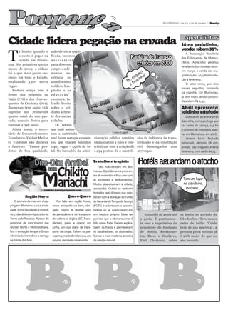 Poupanç                                                                                                                                                                              BLUMENAU - de 15 a 30 de junho | Barriga




                                                                                                        a
Cidade lidera pegação na enxada                                                                                                                                                                     Apertadinhas
                                                                                                                                                                                                  Só no pedalinho,
                                                                                                                                                                                                  vendas sobem 30%

T
        á bonito quando o            mão-de-obra quali-
                                                                                                                                                                                                      A Associação Brasileira
        assunto é pegar na           ficada, insumos
                                                                    me
                                                                        nau                  Ranking de trampos                                                                                   dos Fabricantes de Motoci-
        enxada em Blume-             necessários                 Blu
nau. Nos primeiros quatro            para diversos       3 .20
                                                              7-                                  criados em 2009                                                                                 cletas (Abraciclo) pedalou
                                                                                                                                                                                                  revelando boa nova ao setor:
meses de 2009, a cidade              empreendi-
                                                                                                     i                                                                                            em março, a venda das ma-
foi a que mais gerou em-             mentos, ex-                                                   ec
                                                                                                 qu ho!                                                                                           grelas subiu 30,4% em rela-
prego em todo o Estado,              celência no                                               es n
                                                                                            h, ouci
                                                       Arte sobre imagem de Arquivo Folha de Blumenau

                                                                                                                                                                                                  ção a fevereiro.
totalizando 3.207 novas              atendimento                                          I t
vagas.                               médico-hos-                                             o                                                                                                        O setor vinha, por dois
                                                                                                                                                                                                  meses seguidos, tomando
   Embora esteja bem à               pitalar e na
                                                                                                                                                                                                  na espinha. Em Blumenau,
frente dos peixeiros de              educação”,
                                                                                                                                                                                                  já tem moto sendo compra-
Itajaí (776) e dos churras-          enumera, fa-
                                                                            í                                                                                                                     da até em R$ 1,99.
queiros de Cricíuma (701),           lando bonito                        aja              ma
                                                                     - It            iciú
Blumenau teve saldo 35%              sobre o sal-                776            - Cr                                                                                                              Abril apresenta
                                                                           701
superior nos primêrosh               dinho à fren-                                                                                                                                                saldinho estufado
                                                                                                      e
quatro mêsh do ano pas-              te das outras                                                vill                                                                                               Colocando a caneta atrás
                                                                                              oin            guá
sado, quando botou para              cidades.
                                                                                      -92
                                                                                           -J           Jara         ipa                                                                          da orelha, como portuga que
                                                                                                    8-           Flor
trampar 4.346 peões.                     Os setores                                              -20          0-                                                                                  faz conta de cabeça, 157 foi
   Ainda assim, o secre-             que mais assina-                                                      -24                                                                                    o número de empresas aber-
                                                                              Fonte: Caged
tário de Desenvolvimento             ram a carteirinha                                                                                                                                            tas em Blumenau, em abril.
Econômico, Valdair Matias            azul foram serviços e comér- nistração pública também nho da indústria de trans-                                                                                Janeiro havia fechado
(o Valdimá) não disfarça             cio, que criaram juntinhos empunharam a foice e con- formação e da construção                                                                                borocoxô, abrindo 58 em-
a faceirice. “Temos pro-             1.463 vagas - 45,6% do to- tribuíram com a criação de civil desminguelou com                                                                                 presas, tão magrelo esteve
dutos de boa qualidade,              tal. Os barnabés da admi- 1.234 postos. Já o marteli- 467 vagas.                                                                                             fevereiro, com saldo de 74.



                     Dim-Dim Arriba!                                                                    Trabalho e tragédia
                                                                                                                                                                 Hotéis aguardam o atocho
                             Chikito
                                                                                                            Falta mão-de-obra em Blu-
                                 com


                            Mariachi
                                                                                                        menau. O problema era grave an-
                                                                                                        tes de novembro e ficou pior com
                                                                                                        as enchentes e deslizamentos.                                                              Tem um lugar
                                                                                                        Muitos abandonaram a cidade,                                                               no cabideiro,
                                                                                                                                           Arquivo Folha de Blumenau




                                                                                                        assustados. Outros se sentiram                                                              madame...
                             chikito.barriga@gmail.com
                                                                                                        tentados pelo dinheiro que rece-
             Região Norte                         Quero-Quero                                           beram com a liberação do Fundo
     O anúncio de mais um shop-         Por falar em região Norte,                                      de Garantia do Tempo de Serviço
 ping em Blumenau causa ansie-       nosso aeroporto vai bem, obri-                                     (FGTS) e adiantaram a aposen-
 dade. Entre favoráveis e contrá-    gado. Depois de receber voos                                       tadoria ou se aventuraram em
 rios, há análises enriquecedoras.   de particulares e de transporte                                    um negócio próprio. Deve ser                                      Entupida de gente até   os hotéis no período de
 Temo pelo fracasso. Apesar do       de valores e órgãos (SC Trans-                                     por isso que o blumenauense é                                  a goela. É praticamen-     Oktoberfest. Três meses
 potencial de crescimento das        plantes), passa a operar, em                                       tido como forte. Darwin explica.                               te essa a expectativa do   antes de bailar “Cuide
 regiões Norte e Metropolitana,      junho, um voo diário de trans-                                     Saem os fracos e permanecem                                    presidente do Sindicato    bem de sua marreca”, a
 fica a sensação de que o Grupo      porte de cargas. Faltam os pas-                                    os batalhadores, os obstinados.                                de Hotéis, Restauran-      procura pelos turistas já
 Almeida Junior coloca a carroça     sageiros, mas tudo indica que, aos                                 Somos a mais moderna amostra                                   tes, Bares e Similares,    é 20% maior do que no
 na frente dos bois.                 poucos, decolarão novamente.                                       da seleção natural.                                            Emil Chartouni, sobre      ano passado.
 