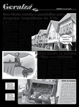 Geralzã                                                                                                                                                          BLUMENAU - de 15 a 30 de junho | Barriga




                                                                                                  o
Seu Mette estufa o pandulho para
                                                                                                                                                                                               Marcelo Martins




despejar inquilinos da Vila
O
         presidente da Vila Ger-                                                 “Com      a   movimentação         O novo contrato estabelecia
         mânica, Norberto Met-                                                turística no parque, permitimos    4 mil mangos por sala de
         te, empunhou a pastinha                                              que ficassem até janeiro. Agora    dois andares e 250 metros
à la Seu Barriga na Procuradoria                                              não tem mais jeito. Se eles não    quadrados, mais aluguel
Geral do Município, no dia 18 de                                              saírem, corremos o risco de        de condomínio, fechando
março, definindo o prazo para                                                 sermos cobrados pelo Ministério    a régua na média de 6
que os inquilinos da Vila arru-                                               Público por omissão”, afirma       contos
mem suas trouxas.                                                             Barriga, dando uma comichada       por
   De acordo com o presidente                                                 na dita cuja. Mas mesmo com        mês.
- que para Seu Barriga só falta                                               essa moleza, a galera do aluguel
um filho chamado Nhonho -                                                     está pê da vida.
se os inquilinos comerciantes                                                    O     lojeiro   Jorge                                                                      Ninguém tem
permanecerem no cortiço, a                                                    Becker disse que a massa                                                                        paciência
Prefeitura entrará com uma                                                    inquilineira procurará
ordem judicial de despejo.                                                    meios legais para abrir                                                                      comigo! Pipipipi
   O desaforo de Barriga são os                                               nova licitação. Ele alega
contratos de ocupação do lugar                                                que não assinaram
que estão vencidos desde 30 de                                                nadica de nada por
junho de 2008, quando deu uma                                                 acharem os preços uma
de bonzinho e tomou bonito.                                                   verdadeira facada.



                                                                                                                 Faema bicuda na semana
                                                                                                                 do Meio (meio) Ambiente
                                                                                                                      Apesar de promo-        conta com um projeto voltado     meçando pelos governantes,
                                                                                                                   ver a Semana do Meio       ao meio ambiente. Os progra-     que mostram um péssimo
                                                                                                                   Ambiente (de 1º a 6        mas são de conscientização.      exemplo com a coleta seletiva
                                                                                                                   de junho), a Fundação         Quem também desce lenha       e o esgoto, que não é tratado
                                                                                                                   Municipal do Meio          no assunto é o professor de      corretamente”, sugere Tófe,
                                                                                                                   Ambiente (Faema) le-       Zoologia da Furb, Sérgio Luiz    vestido só por uma folha de
                                                                                                                   vanta o bico e faz “tsc-   Althoff (o Tófe), que explica    bananeira.
                                                                                                                  tsc” na própria festa,      a devastação como fruto do           O prôfe lembra que apenas
                                                                                                                 admitindo que não tem        descaso dos governos, alimen-    4% do esgoto blumenauense
       Bor
                                                                                                                muito o que comemo-           tado pela omissão dos blume-     é tratado. Os outros 96% são
          ges
                                                                                                               rar. Segundo o diretor de      nauenses.                        despejados no meio ambiente,
                                                                                                           Educação Ambiental, Alfredo           “Temos que conscientizar      proliferando parentes próxi-
                                                                                                          Scotini (o Fêfo), o governo não     a população e reivindicar, co-   mos do Tietê.


                                                                                                                                                                               Cheiro de mudança
                                                                                                                                                                               O presidente do Samae,
                                                                                                                                                                             Luiz Ayr, prometeu, de pés
                                                                                                                                                                            juntos, enviar, até o final de
                                                                                                                                                                            abril, propostas de alterações
                                                                                                                                                                           no cálculo da taxa lixo, que
                              Daniel Zimmermann / Arquivo Folha de Blumenau




                                                                                                                                                                           hoje se baseia no consumo de
                                                                                                                                                                          água. Uma das propostas é o
                                                                                                                                                                          preço que leva em considera-
                                                                                                                                                                         ção o número de vezes que o
                                                                                                                                                                         caminhão passa pela rua. Outra,
                                                                                                                                                                        é um cálculo por tamanho de re-
                                                                                                                                                                        sidência. Se a ideia não feder, em
                                                                                                                                                                       breve os blumenauenses sentirão
                                                                                                                                                                       o cheiro de mudança no ar.
 