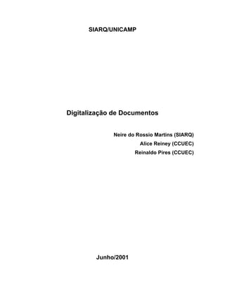 SIARQ/UNICAMP




Digitalização de Documentos


             Neire do Rossio Martins (SIARQ)
                       Alice Reiney (CCUEC)
                     Reinaldo Pires (CCUEC)




        Junho/2001
 