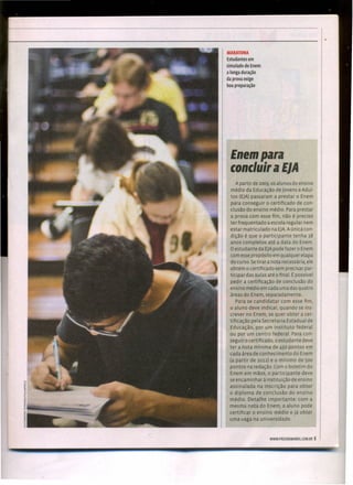 MARATONA
Estudantesem
simuladodoEnem:
a longaduração
daprovaexige
boapreparação
Enempara
concluir a ElA
A partir de 2009, os alunos do ensino
médio da Educação de jovens e Adul-
tos (ElA) passaram a prestar o Enem
para conseguir o certificado de con-
clusão do ensino médio. Para prestar
a prova com esse fim, não é preciso
ter frequentado a escola regular nem
estar matriculado na ElA.A única con-
dição é que o participante tenha 18
anos completos até a data do Enem.
Oestudante da ElA pode fazer o Enem
com essepropósito em qualquer etapa
do curso. Setirar a nota necessária, ele
obtém o certificado sem precisar par-
ticipar das aulas até o final. t: possível
pedir a certificação de conclusão do
ensino médio em cada uma das quatro
áreas do Enem, separadamente.
Para se candidatar com esse fim,
o aluno deve indicar, quando se ins-
crever no Enem, se quer obter a cer-
tificação pela Secretaria Estadual de
Educação, por um instituto federal
ou por um centro federal. Para con-
segui r o certificado, o estudante deve
ter a nota mínima de 450 pontos em
cada área de conhecimento do Enem
(a partir de 2012) e o mínimo de 500
pontos na redação. Com o boletim do
Enem em mãos, o participante deve
se encaminhar à instituição de ensino
assinalada na inscrição para obter
o diploma de conclusão do ensino
médio. Detalhe importante: com a
mesma nota do Enem, o aluno pode
certificar o ensino médio e já obter
uma vaga na universidade.
WWW.PREENEMABRILCOM.BR 5
 