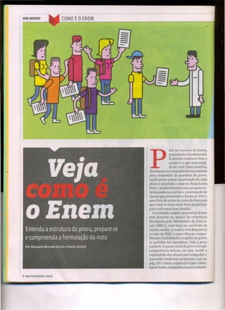 POR DENTRO COMO É O ENEM
6 WWW.PREENEMABRIL.COM.BR
P
ara ter sucesso no Enem,
preparação é fundamental.
É preciso conhecer bem o
exame e o que será exigi-
do de você. Nesta matéria,
abordamos as competências necessárias
para responder às questões da prova,
explicamos como a pontuação de cada
aluno é calculada e como se chega à nota
final, e ainda trazemos uma pesquisa re-
lacionando os acertos e a pontuação de
alunos que prestaram o Enem de 2011 e
uma lista de notas de corte do Sisu para
que você se sinta mais bem preparado
para enfrentar esse desafio.
O conteúdo exigido na prova do Enem
está descrito na matriz de referência
divulgada pelo Ministério da Educa-
ção (MEC), com base no currículo do
ensino médio. A matriz está disponível
no site do MEC e especifica as compe-
tências e habilidades exigidas na prova
(e pedidas nas questões). Vale a pena
conferir. O ponto forte da prova é exigir
competência leitora, ou seja, medir a
capacidade dos alunos para entender o
que estão lendo nas perguntas (veja na
pág. 20). Outra exigência é que o estu-
dante tenha competência para relacio-
 