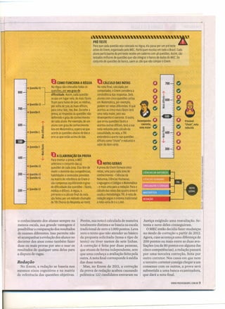 M~ ~ _
• Quest~o 32
800
• QuesUo12
700
• QuesUo8
600 !.;;;
• Questão 1
;
:;;
~.;;;
:::e
~
• QuesUo3 ~
~.;;;
:::e
400 J,
• Questão 22
300 • QuesUo 15
• Questão 42
200 • QuesUo13
~ ~""""""'"'''" "'"''''"'""'"''''"'"~ ,~PR~·TESTE
Para que cada questão seja colocada na régua, ela passa por um pré-teste
antes do Enem, organizado pelo MEC.Participam escolas em todo o Brasil. Cada
aluno participante do pré-teste recebe um caderno com 48 questões. Assim, são
testados milhares de questões que vão integrar o banco de dados do MEC.Do
conjunto de questões do banco, saem as 180 que vão compor o Enem.
COMO FUNCIONA A R~GUA
Na régua são colocadas todas as
uestões or seu rau de
dificuldade. Assim, cada questão
ocupa um lugar nela. As mais fáceis
ficam para baixo de 500; as médias,
por volta de 500; as mais diflceis,
para cima: 600, 700, 800. Durante a
prova, as respostas às questões vão
definindo o grau de conhecimento
de cada aluno. Por exemplo, de um
aluno com grau de conhecimento
600 em Matemática, espera-seque
acerte as questões abaixo de 600 e
erre as que estão acima de 600.
A ELABORAÇAo DA PROVA
Para montar a prova, o MEC
seleciona o conjunto das 45
questões de cada área. Elastêm de
medir o domínio das competências,
habilidades e conteúdos previstos
na matriz de referência do Enem e
são compostas equilibrando o grau
de dificuldade das questões - fáceis,
médias e difíceis. A régua, o
pré·teste e o cálculo final da nota
são feitos por um método chamado
de TRI(Teoria da Respostaao Item).
o conhecimento dos alunos sempre na
mesma escala, sua grande vantagem é
possibilitar a comparação dos resultados
de exames diferentes. Isso pennite não
só acompanhar a evolução dos alunos no
decorrer dos anos como também fazer
duas ou mais provas por ano e usar os
resultados de qualquer uma delas para
a disputa de vagas.
Redação
No Enem, a redação se baseia nos
mesmos eixos cognitivos e na matriz
de referência das questões objetivas.
CALCULO DAS NOTAS
Na nota final, calculada por
computador, o Enem considera a
consistência das respostas. Dois
alunos com cinco questões certas
em Matemática, por exemplo,
podem ter notas diferentes. Oque
acertou as cinco mais fáceis terá
uma nota maior, pois seu
desempenho é coerente. Ooutro,
que errou questões fáceis e
acertou outras difíceis, terá a sua
nota reduzida pelo cálculo da
casualidade, ou seja, a TRI
entenderá o acerto nas questões
difíceis como "chute" e reduzirá o
valor do item certo.
NOTAS GERAIS
A prova do Enem fornece cinco
notas, uma para cada área de
conhecimento - Ciências da
Natureza, Ciências Humanas,
Linguagens e Códigos e Matemática
- e mais uma para a redação. Parao
cálculo das notas das quatro áreas é
usada a metodologia TRI.A nota de
redação segue o sistema tradicional:
a nota varia de o a 1.000.
Porém, sua nota é calculada de maneira
totalmente distinta e se baseia na escala
tradicional de zero a 1.000 pontos. Leva
zero o texto que não atender ao básico
da proposta solicitada (tema e tipo de
texto) ou tiver menos de sete linhas.
A correção é feita por duas pessoas,
que atuam de forma independente, sem
que uma conheça a avaliação feita pela
outra. A nota final corresponde à média
das duas notas.
Mas, no Enem de 2011, a correção
da prova de redação acabou causando
polêmica: 122 candidatos entraram na
/'
Desempenho
coerente, --.
notamaior li
G
G
G
~.~
:;400.;;;
:::e
J,
G
O
O
Provável
'chute", nota
reduzida
300
REDAÇÃO
Justiça exigindo uma reavaliação. Se-
tenta e nove deles conseguiram.
O MEC então decidiu fazer mudanças
no modo de correção a partir de 2012.
Agora, caso aconteça uma diferença de
200 pontos ou mais entre as duas ava-
liações (ou de 80 pontos em alguma das
cinco competências), a redação passará
por uma terceira correção, feita por
outro corretor. Nos casos em que nem
o terceiro corretor consiga chegar a um
consenso com os outros, a prova será
submetida a uma banca examinadora,
que dará a nota final.
WWW.PREENEMABRILCOM.BR 9
 