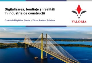 1 I Competență, Încredere, Inovație, Pasiune
Digitalizarea, tendințe și realități
în industria de construcții
Constantin Măgdălina, Director - Valoria Business Solutions
 