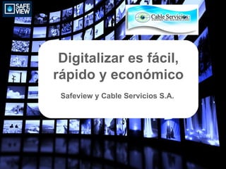 Digitalizar es fácil,
rápido y económico
 Safeview y Cable Servicios S.A.
 