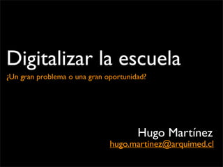 Digitalizar la escuela
¿Un gran problema o una gran oportunidad?




                                      Hugo Martínez
                              hugo.martinez@arquimed.cl
 