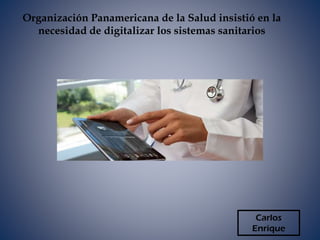 Carlos
Enrique
Organización Panamericana de la Salud insistió en la
necesidad de digitalizar los sistemas sanitarios
 