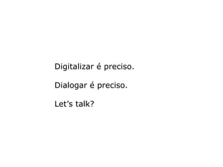 Digitalizar é preciso. Dialogar é preciso. Let’s talk?  