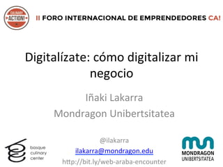 Digitalízate:	
  cómo	
  digitalizar	
  mi	
  
negocio	
  
Iñaki	
  Lakarra	
  
Mondragon	
  Unibertsitatea	
  
	
  
@ilakarra	
  
ilakarra@mondragon.edu	
  
h?p://bit.ly/web-­‐araba-­‐encounter	
  
 