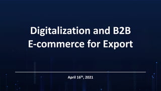 Digitalization and B2B
E-commerce for Export
April 16th, 2021
 
