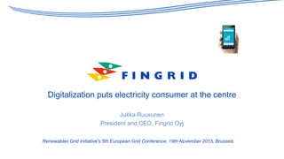 Digitalization puts electricity consumer at the centre
Jukka Ruusunen
President and CEO, Fingrid Oyj
Renewables Grid Initiative's 5th European Grid Conference, 19th November 2015, Brussels
 