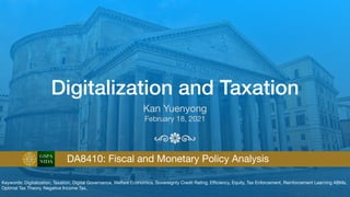 Digitalization and Taxation
Kan Yuenyong

February 18, 2021
GSPA
NIDA DA8410: Fiscal and Monetary Policy Analysis
Keywords: Digitalization, Taxation, Digital Governance, Welfare Economics, Sovereignty Credit Rating, Eﬃciency, Equity, Tax Enforcement, Reinforcement Learning ABMs,
Optimal Tax Theory, Negative Income Tax,
 