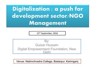 Digitalization : a push for
development sector/NGO
Management
By:
Gulzar Hussain
Digital Empowerment Foundation, New
Delhi
Venue: Nabinchnadra College, Badarpur, Karimganj
15th September, 2016
 