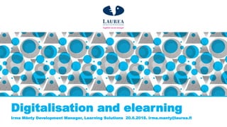 Digitalisation and elearning
Irma Mänty Development Manager, Learning Solutions 20.6.2018. irma.manty@laurea.fi
 