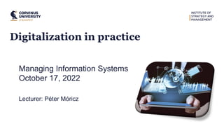 Digitalization in practice
Managing Information Systems
October 17, 2022
Lecturer: Péter Móricz
 