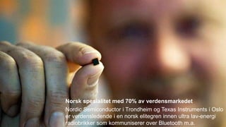Norsk spesialitet med 70% av verdensmarkedet
Nordic Semiconductor i Trondheim og Texas Instruments i Oslo
er verdensledende i en norsk elitegren innen ultra lav-energi
radiobrikker som kommuniserer over Bluetooth m.a.
 