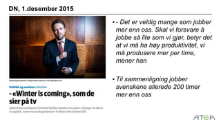 DN, 1.desember 2015
• - Det er veldig mange som jobber
mer enn oss. Skal vi forsvare å
jobbe så lite som vi gjør, betyr det
at vi må ha høy produktivitet, vi
må produsere mer per time,
mener han
• Til sammenligning jobber
svenskene allerede 200 timer
mer enn oss
 